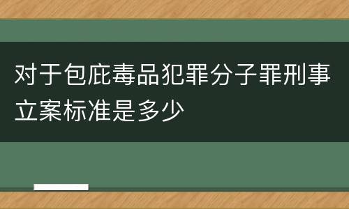 对于包庇毒品犯罪分子罪刑事立案标准是多少