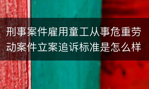 刑事案件雇用童工从事危重劳动案件立案追诉标准是怎么样规定