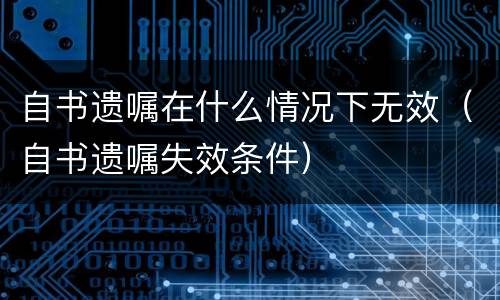 自书遗嘱在什么情况下无效（自书遗嘱失效条件）