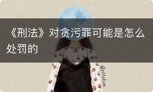 《刑法》对贪污罪可能是怎么处罚的
