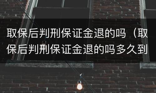 取保后判刑保证金退的吗（取保后判刑保证金退的吗多久到账）
