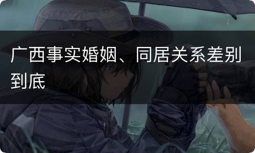 广西事实婚姻、同居关系差别到底