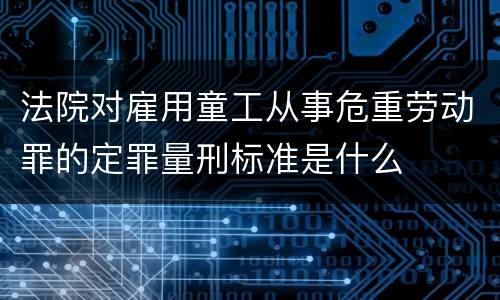 法院对雇用童工从事危重劳动罪的定罪量刑标准是什么