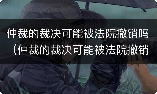 仲裁的裁决可能被法院撤销吗（仲裁的裁决可能被法院撤销吗知乎）