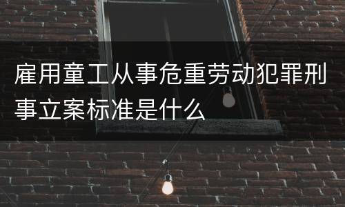 雇用童工从事危重劳动犯罪刑事立案标准是什么