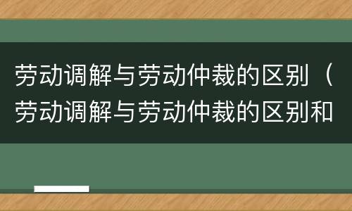 劳动调解与劳动仲裁的区别（劳动调解与劳动仲裁的区别和联系）