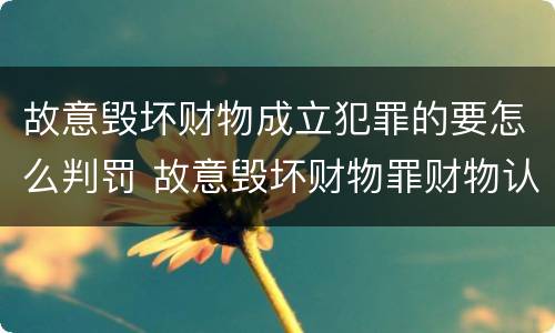 故意毁坏财物成立犯罪的要怎么判罚 故意毁坏财物罪财物认定