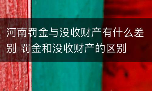 河南罚金与没收财产有什么差别 罚金和没收财产的区别