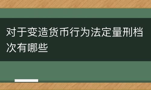 对于变造货币行为法定量刑档次有哪些