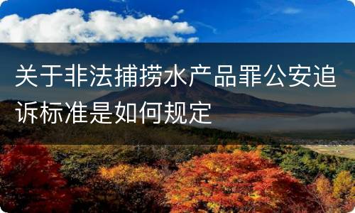 关于非法捕捞水产品罪公安追诉标准是如何规定