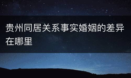 贵州同居关系事实婚姻的差异在哪里