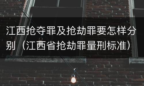 江西抢夺罪及抢劫罪要怎样分别（江西省抢劫罪量刑标准）