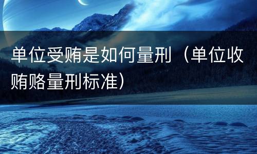 单位受贿是如何量刑（单位收贿赂量刑标准）