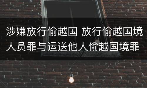 涉嫌放行偷越国 放行偷越国境人员罪与运送他人偷越国境罪共犯
