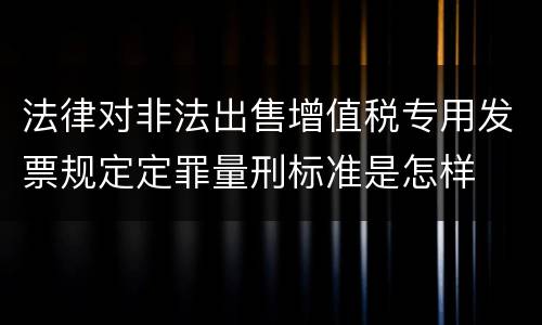 法律对非法出售增值税专用发票规定定罪量刑标准是怎样