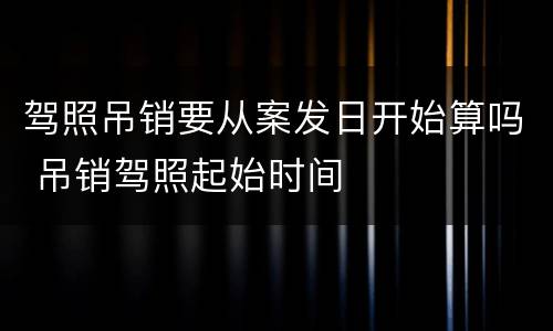 驾照吊销要从案发日开始算吗 吊销驾照起始时间