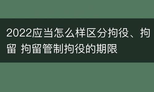 2022应当怎么样区分拘役、拘留 拘留管制拘役的期限