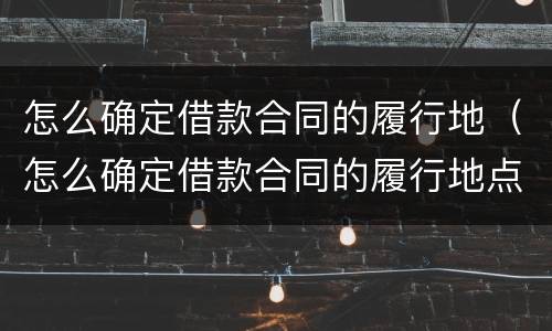 怎么确定借款合同的履行地（怎么确定借款合同的履行地点）