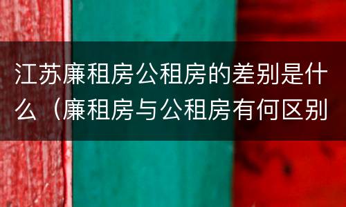 江苏廉租房公租房的差别是什么（廉租房与公租房有何区别）