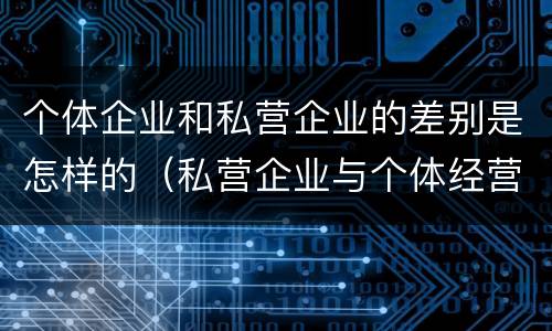 个体企业和私营企业的差别是怎样的（私营企业与个体经营企业的区别）