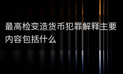 最高检变造货币犯罪解释主要内容包括什么