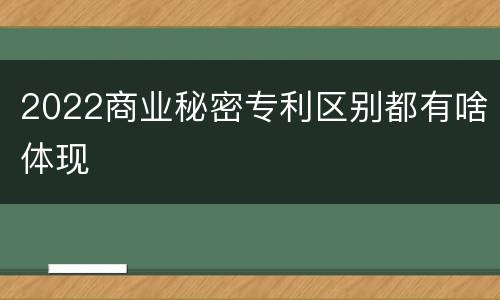 2022商业秘密专利区别都有啥体现