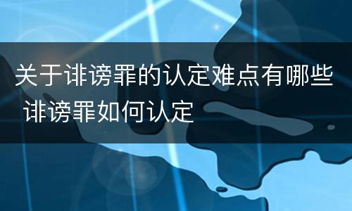 关于诽谤罪的认定难点有哪些 诽谤罪如何认定