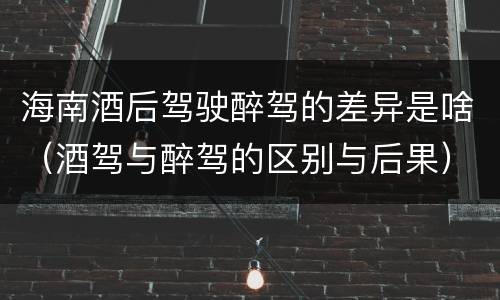 海南酒后驾驶醉驾的差异是啥（酒驾与醉驾的区别与后果）
