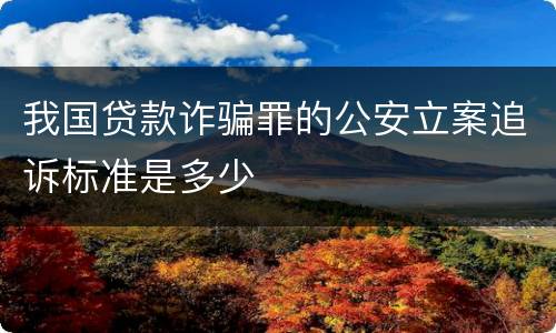 我国贷款诈骗罪的公安立案追诉标准是多少