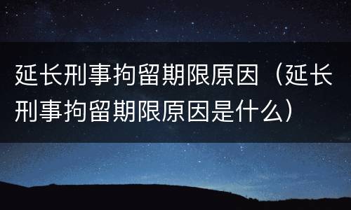 延长刑事拘留期限原因（延长刑事拘留期限原因是什么）