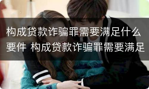 构成贷款诈骗罪需要满足什么要件 构成贷款诈骗罪需要满足什么要件要求