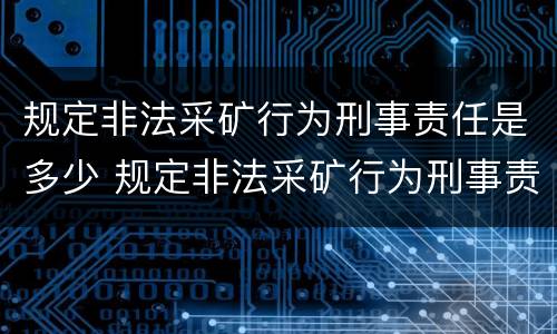 规定非法采矿行为刑事责任是多少 规定非法采矿行为刑事责任是多少条