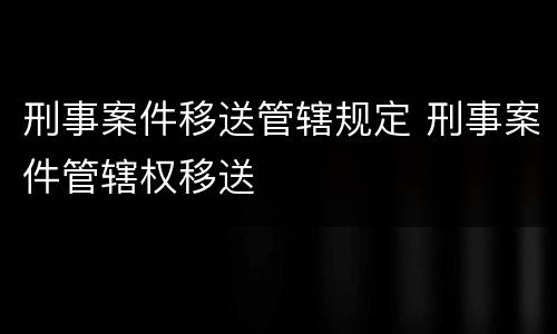 刑事案件移送管辖规定 刑事案件管辖权移送