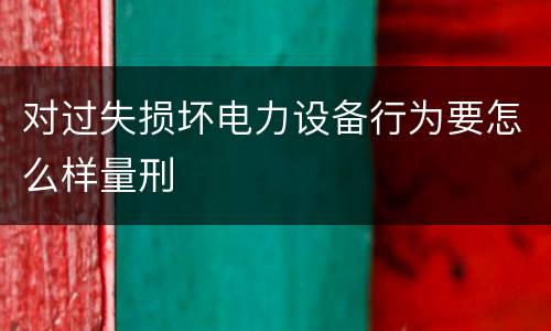 对过失损坏电力设备行为要怎么样量刑