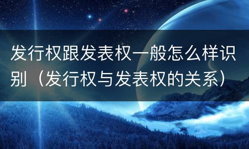发行权跟发表权一般怎么样识别（发行权与发表权的关系）