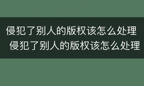 侵犯了别人的版权该怎么处理 侵犯了别人的版权该怎么处理他