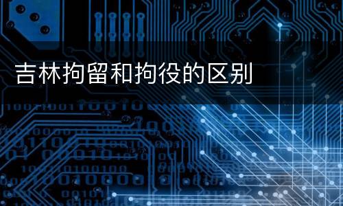 吉林拘留和拘役的区别