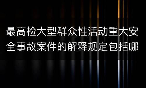 最高检大型群众性活动重大安全事故案件的解释规定包括哪些