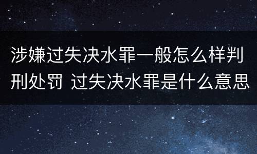 涉嫌过失决水罪一般怎么样判刑处罚 过失决水罪是什么意思