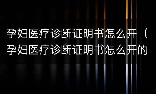 孕妇医疗诊断证明书怎么开（孕妇医疗诊断证明书怎么开的）