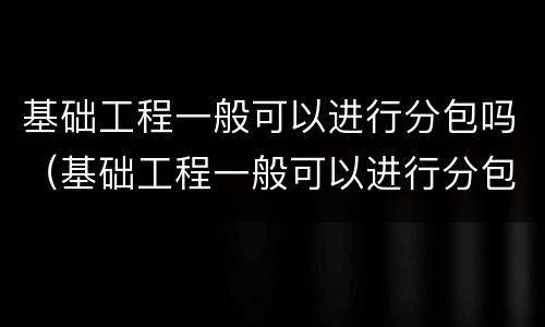 基础工程一般可以进行分包吗（基础工程一般可以进行分包吗为什么）
