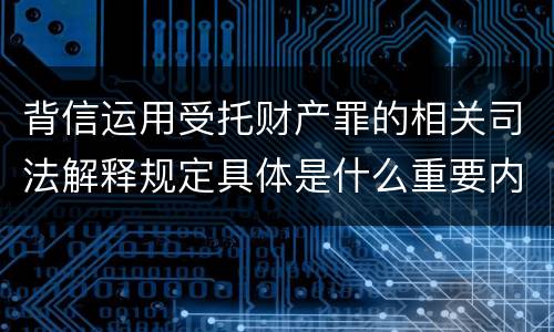 背信运用受托财产罪的相关司法解释规定具体是什么重要内容