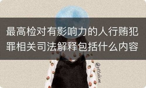 最高检对有影响力的人行贿犯罪相关司法解释包括什么内容