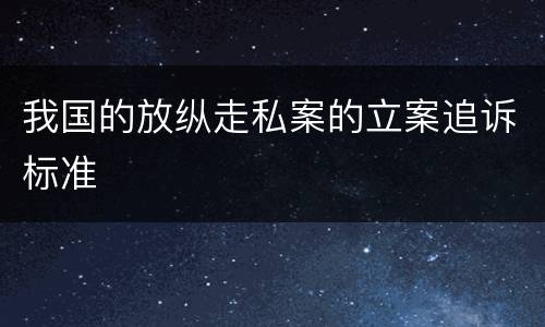 我国的放纵走私案的立案追诉标准