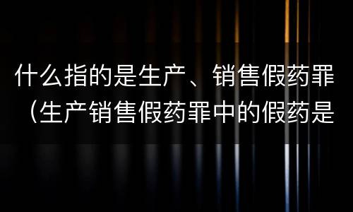 什么指的是生产、销售假药罪（生产销售假药罪中的假药是指什么）