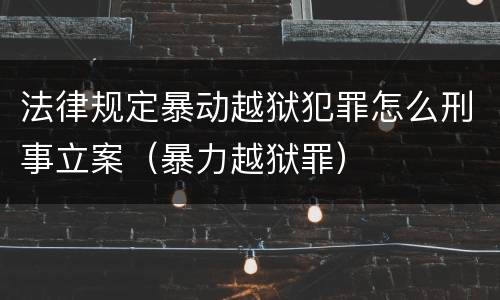 法律规定暴动越狱犯罪怎么刑事立案（暴力越狱罪）