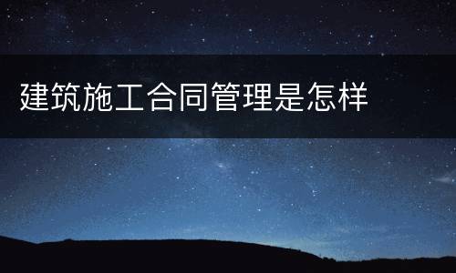 建筑施工合同管理是怎样