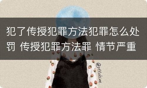 犯了传授犯罪方法犯罪怎么处罚 传授犯罪方法罪 情节严重