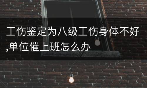 工伤鉴定为八级工伤身体不好,单位催上班怎么办