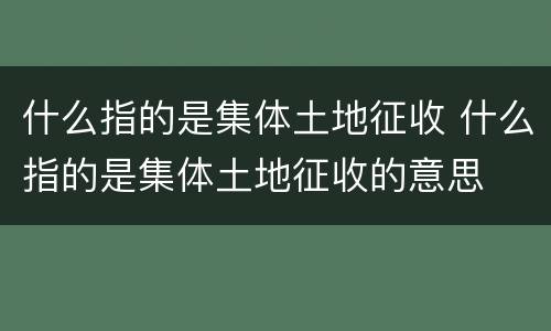 什么指的是集体土地征收 什么指的是集体土地征收的意思
